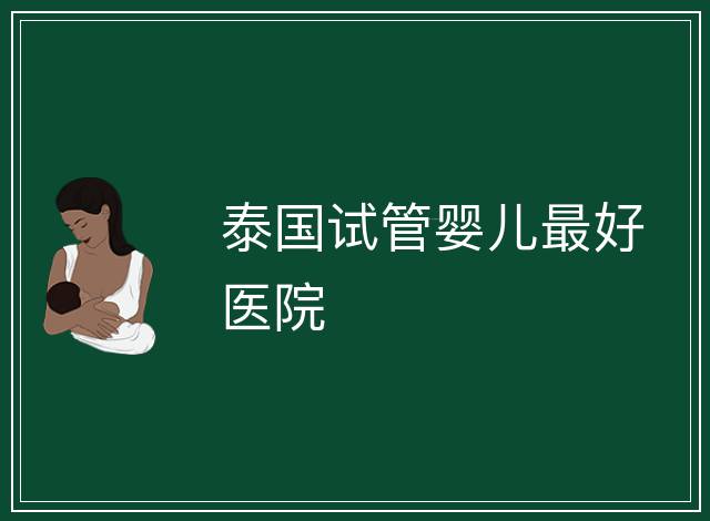泰國試管嬰兒最好醫(yī)院