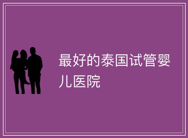 最好的泰國試管嬰兒醫院