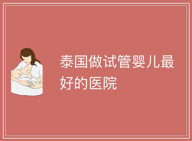 泰國做試管嬰兒最好的醫(yī)院
