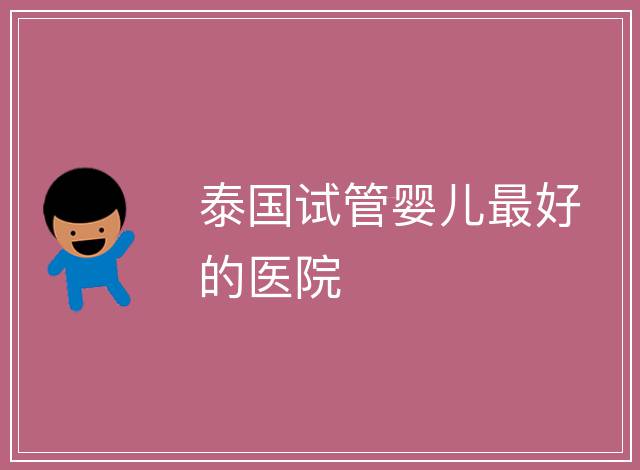 泰國試管嬰兒最好的醫(yī)院