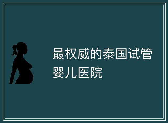 最權(quán)威的泰國試管嬰兒醫(yī)院