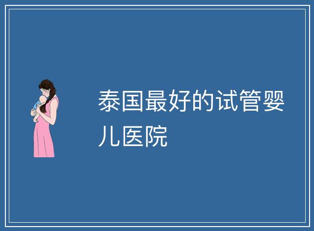 泰國最好的試管嬰兒醫(yī)院