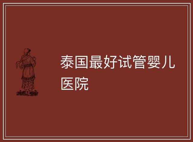泰國最好試管嬰兒醫(yī)院