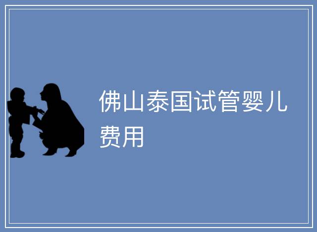佛山泰國試管嬰兒費(fèi)用