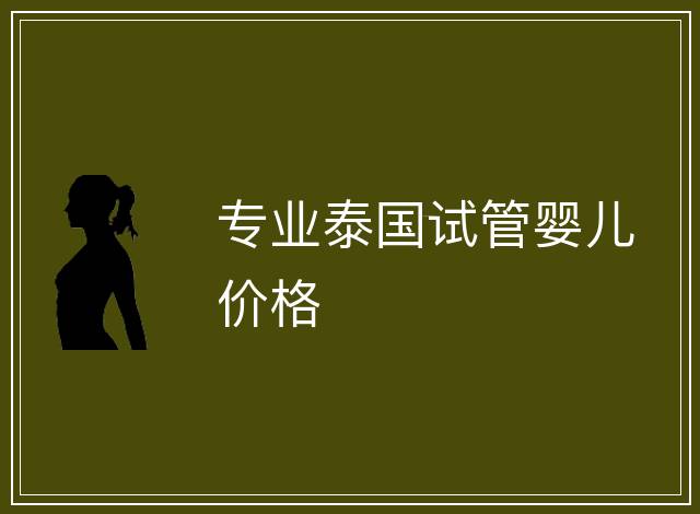 專業(yè)泰國試管嬰兒價(jià)格