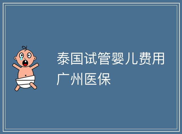 泰國試管嬰兒費(fèi)用廣州醫(yī)保