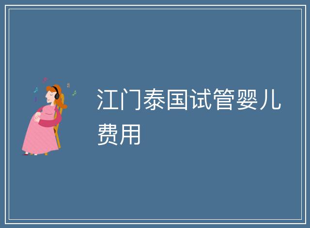 江門泰國(guó)試管嬰兒費(fèi)用