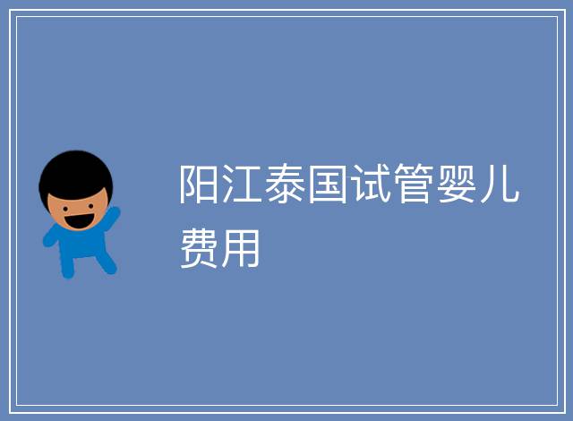 陽(yáng)江泰國(guó)試管嬰兒費(fèi)用