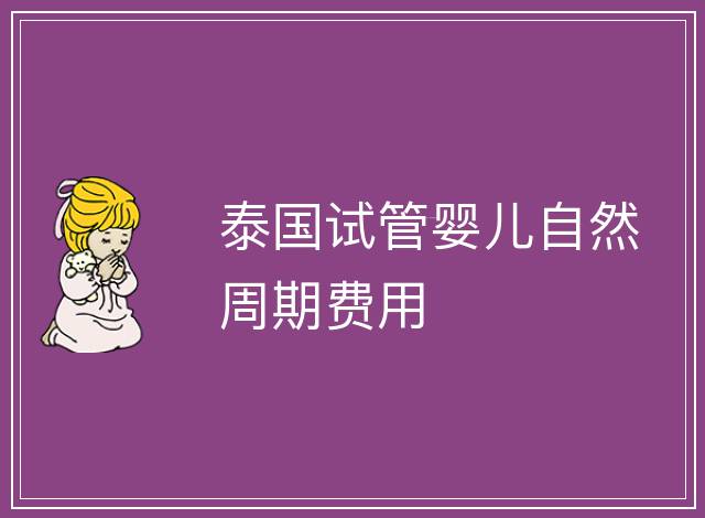 泰國(guó)試管嬰兒自然周期費(fèi)用