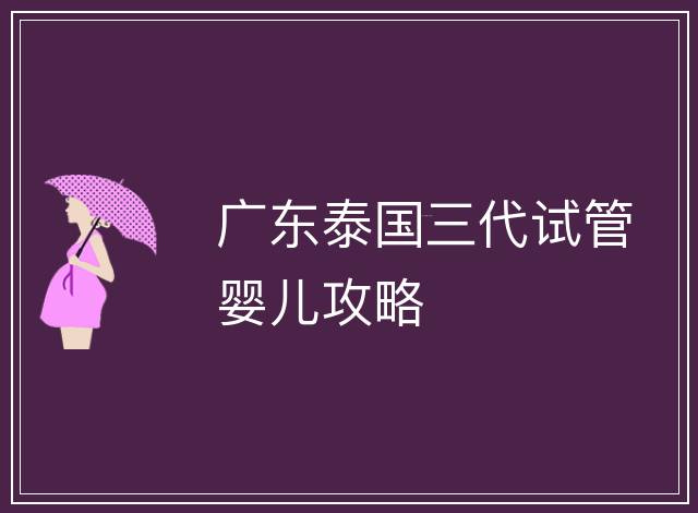 廣東泰國三代試管嬰兒攻略