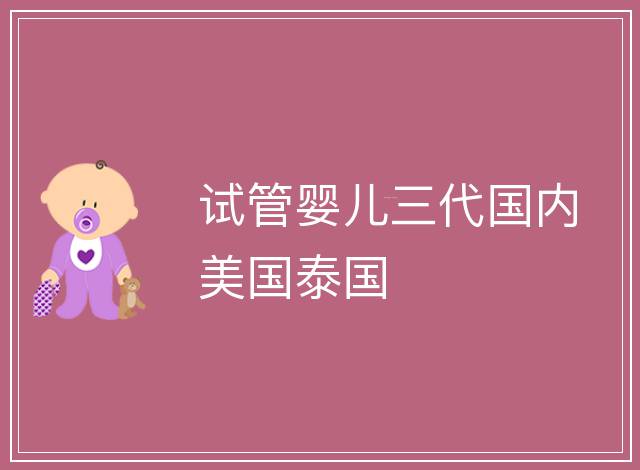 試管嬰兒三代國內(nèi)美國泰國