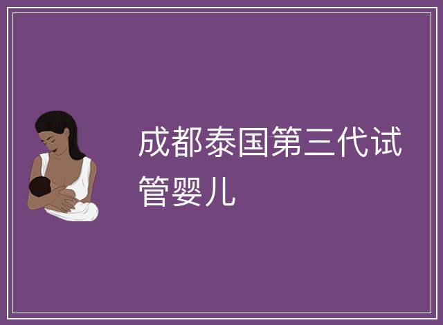 成都泰國第三代試管嬰兒