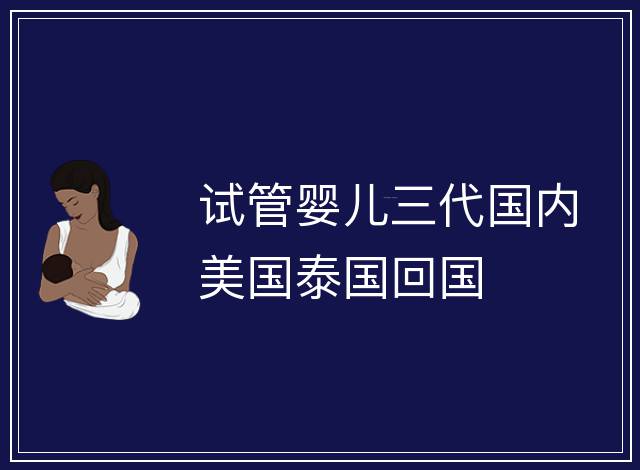 試管嬰兒三代國內美國泰國回國